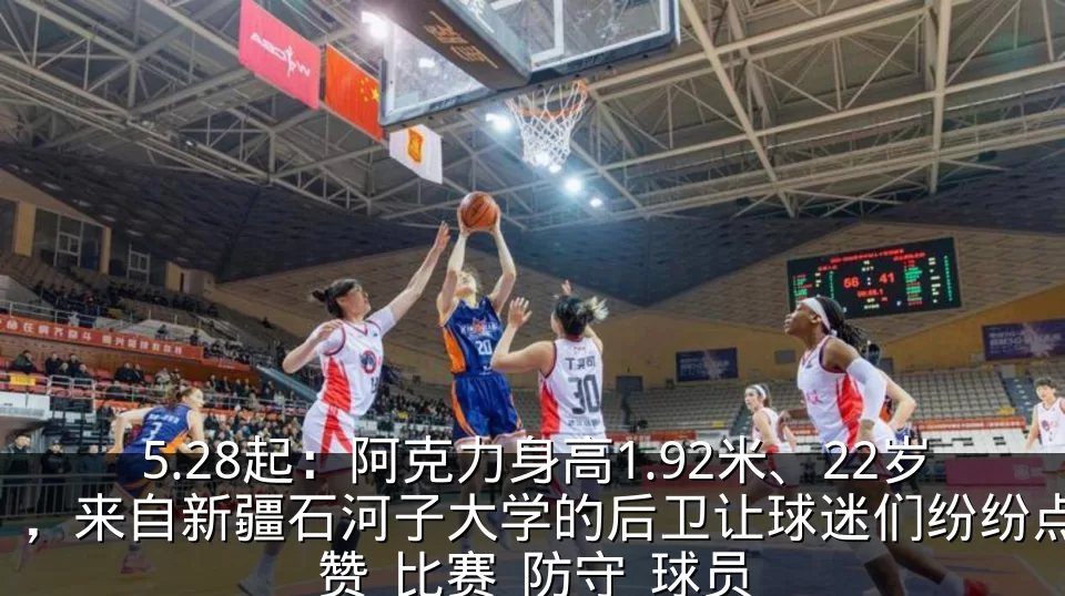 5.28起：阿克力身高1.92米、22岁，来自新疆石河子大学的后卫让球迷们纷纷点赞_比赛_防守_球员