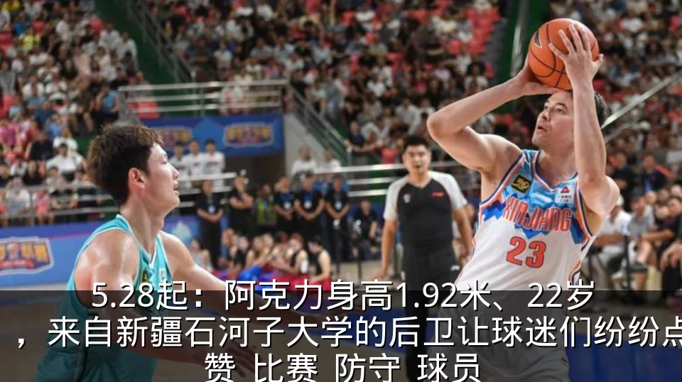 5.28起：阿克力身高1.92米、22岁，来自新疆石河子大学的后卫让球迷们纷纷点赞_比赛_防守_球员