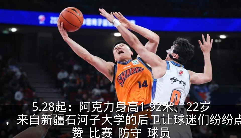 5.28起：阿克力身高1.92米、22岁，来自新疆石河子大学的后卫让球迷们纷纷点赞_比赛_防守_球员