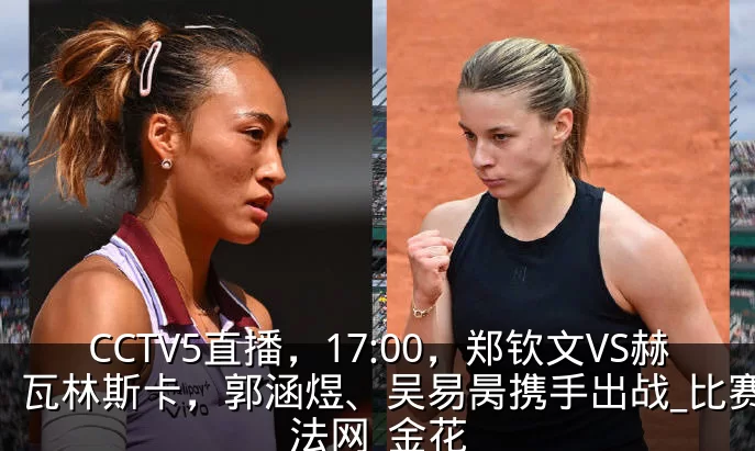 CCTV5直播，17:00，郑钦文VS赫瓦林斯卡，郭涵煜、吴易昺携手出战_比赛_法网_金花