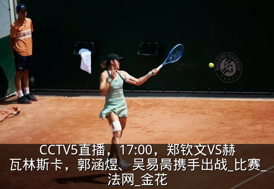 CCTV5直播，17:00，郑钦文VS赫瓦林斯卡，郭涵煜、吴易昺携手出战_比赛_法网_金花