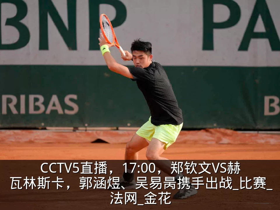 CCTV5直播，17:00，郑钦文VS赫瓦林斯卡，郭涵煜、吴易昺携手出战_比赛_法网_金花