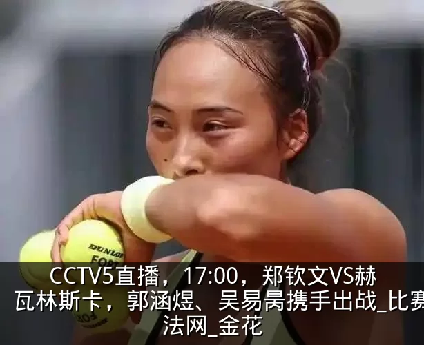 CCTV5直播，17:00，郑钦文VS赫瓦林斯卡，郭涵煜、吴易昺携手出战_比赛_法网_金花